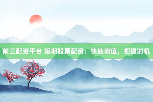 前三配资平台 短期股票配资：快速增值，把握时机