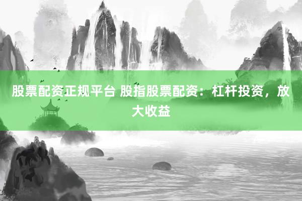 股票配资正规平台 股指股票配资：杠杆投资，放大收益