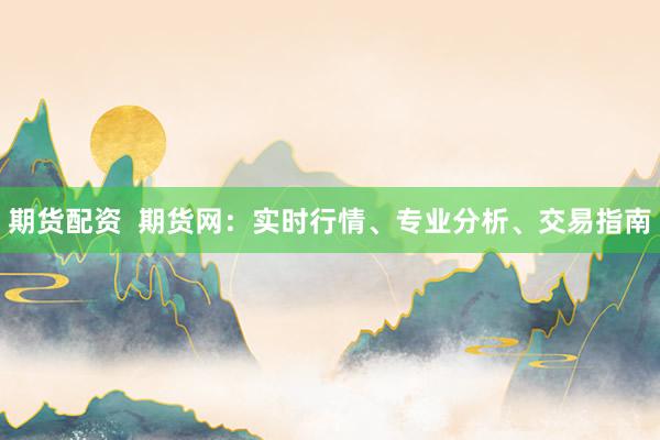 期货配资  期货网：实时行情、专业分析、交易指南