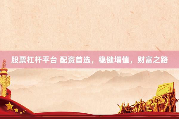 股票杠杆平台 配资首选，稳健增值，财富之路