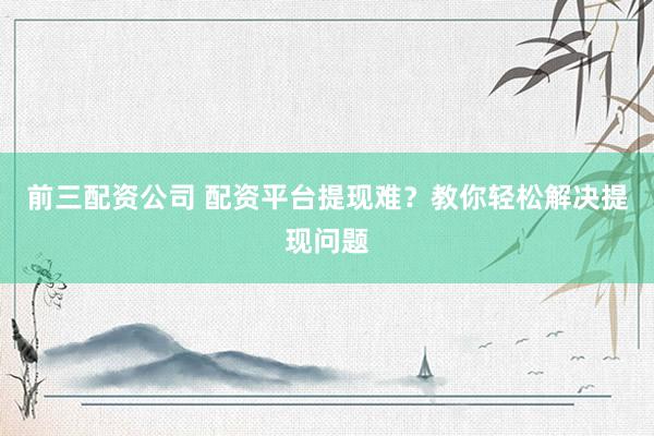 前三配资公司 配资平台提现难？教你轻松解决提现问题