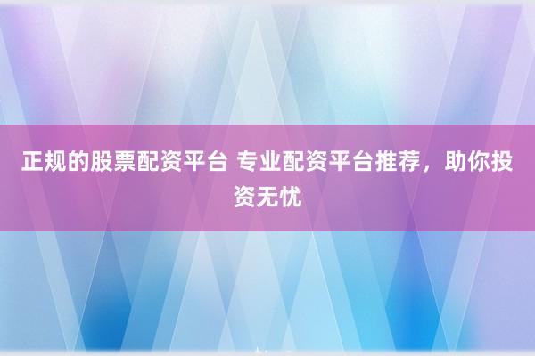 正规的股票配资平台 专业配资平台推荐，助你投资无忧
