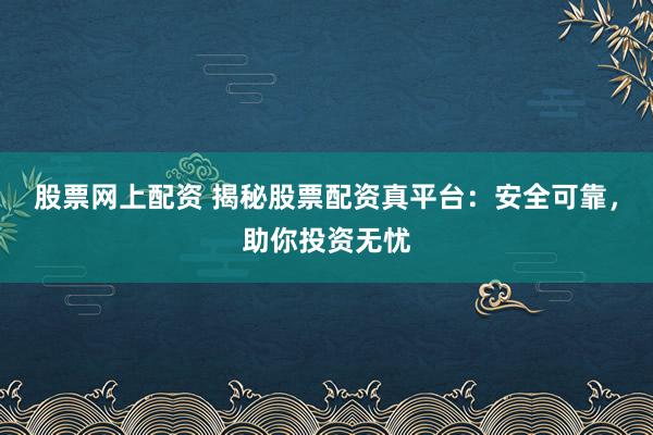 股票网上配资 揭秘股票配资真平台：安全可靠，助你投资无忧