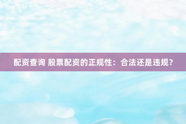 配资查询 股票配资的正规性：合法还是违规？