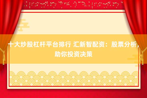 十大炒股杠杆平台排行 汇新智配资：股票分析，助你投资决策