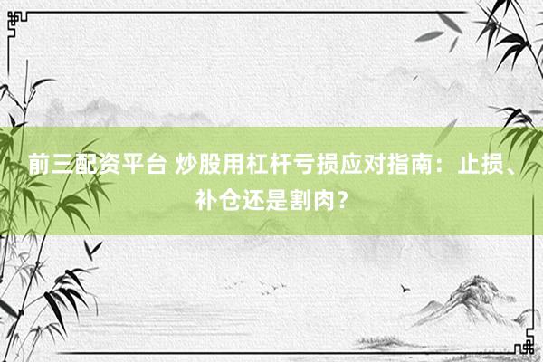 前三配资平台 炒股用杠杆亏损应对指南：止损、补仓还是割肉？