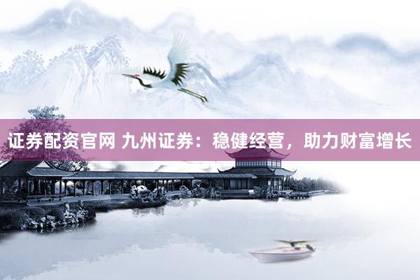 证券配资官网 九州证券：稳健经营，助力财富增长