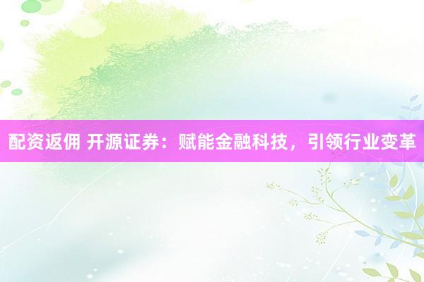 配资返佣 开源证券：赋能金融科技，引领行业变革