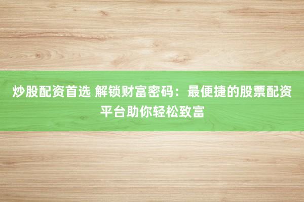 炒股配资首选 解锁财富密码：最便捷的股票配资平台助你轻松致富