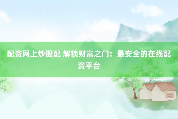 配资网上炒股配 解锁财富之门：最安全的在线配资平台