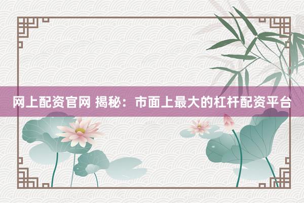 网上配资官网 揭秘：市面上最大的杠杆配资平台