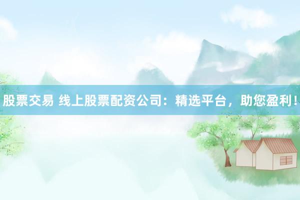 股票交易 线上股票配资公司：精选平台，助您盈利！