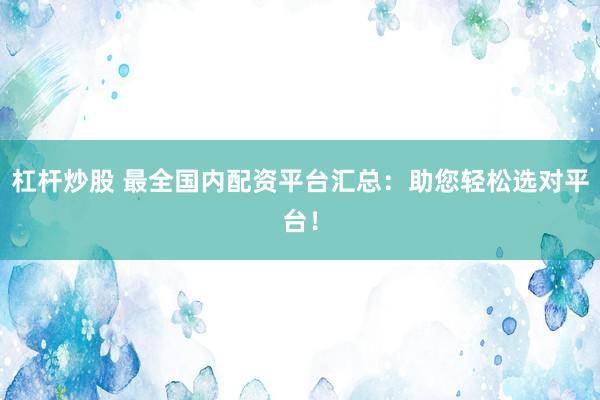 杠杆炒股 最全国内配资平台汇总：助您轻松选对平台！
