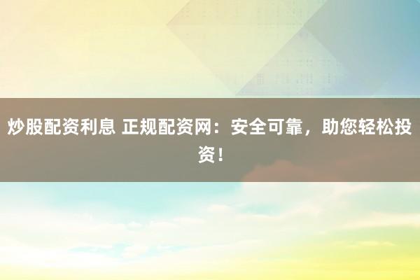 炒股配资利息 正规配资网：安全可靠，助您轻松投资！