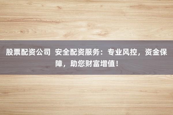 股票配资公司  安全配资服务：专业风控，资金保障，助您财富增值！