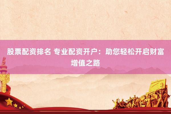 股票配资排名 专业配资开户：助您轻松开启财富增值之路