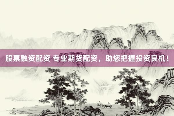 股票融资配资 专业期货配资，助您把握投资良机！