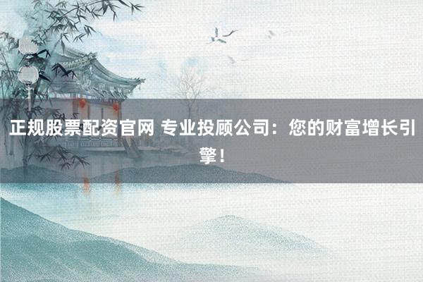 正规股票配资官网 专业投顾公司：您的财富增长引擎！