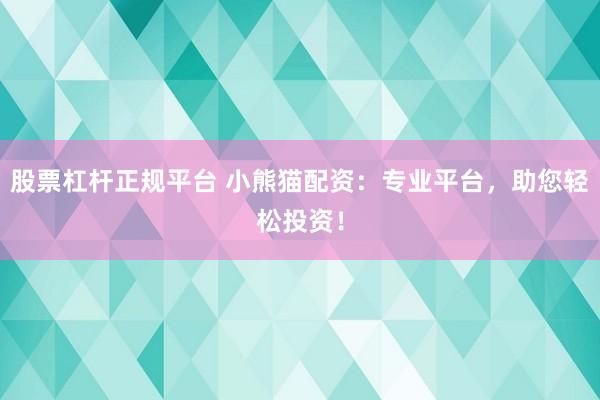 股票杠杆正规平台 小熊猫配资：专业平台，助您轻松投资！