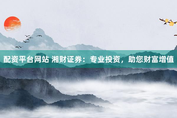配资平台网站 湘财证券：专业投资，助您财富增值