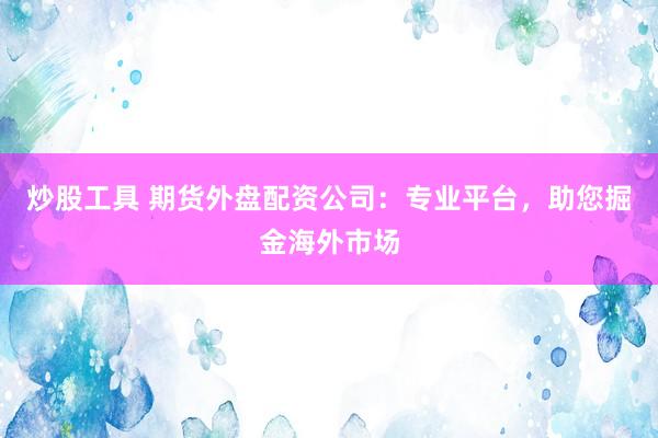 炒股工具 期货外盘配资公司：专业平台，助您掘金海外市场