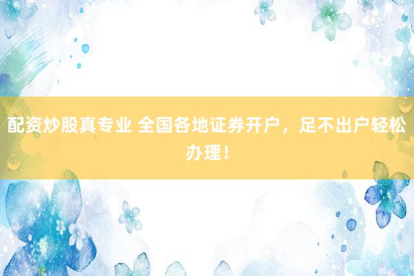 配资炒股真专业 全国各地证券开户，足不出户轻松办理！