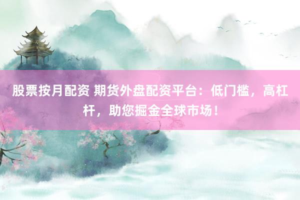 股票按月配资 期货外盘配资平台：低门槛，高杠杆，助您掘金全球市场！