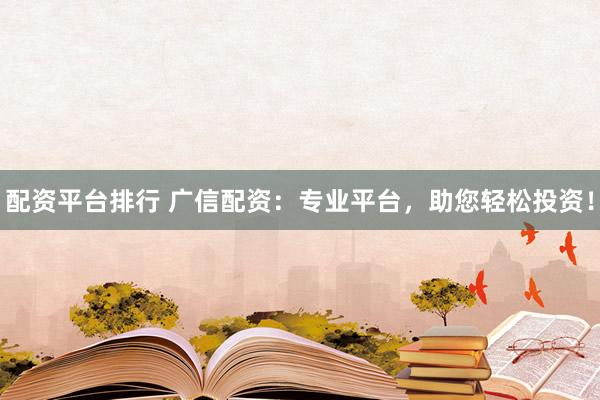 配资平台排行 广信配资：专业平台，助您轻松投资！