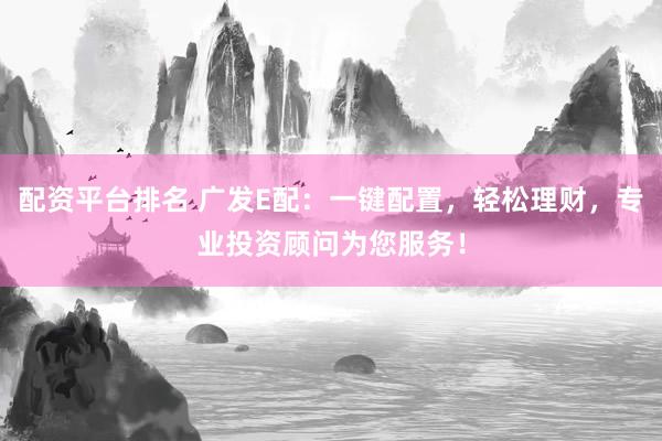 配资平台排名 广发E配：一键配置，轻松理财，专业投资顾问为您服务！
