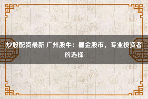 炒股配资最新 广州股牛：掘金股市，专业投资者的选择