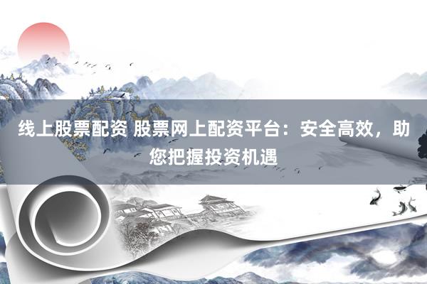 线上股票配资 股票网上配资平台：安全高效，助您把握投资机遇