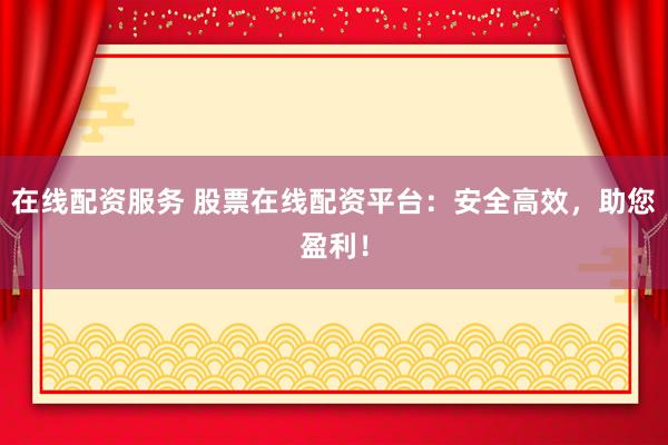 在线配资服务 股票在线配资平台：安全高效，助您盈利！