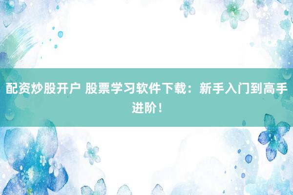 配资炒股开户 股票学习软件下载：新手入门到高手进阶！