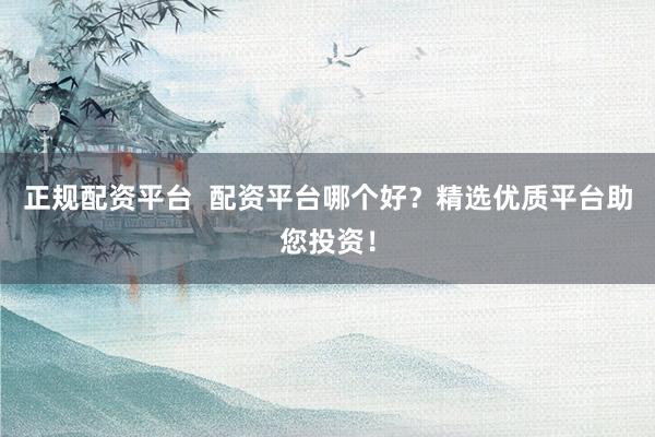 正规配资平台  配资平台哪个好？精选优质平台助您投资！