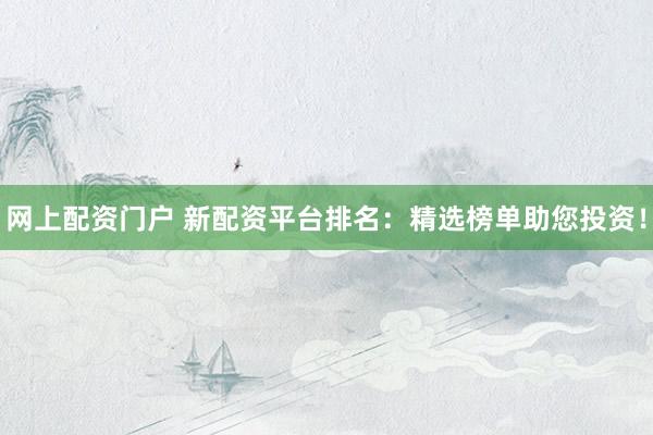 网上配资门户 新配资平台排名：精选榜单助您投资！
