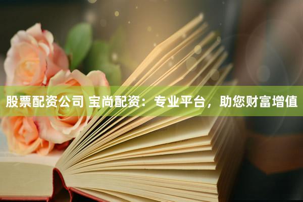 股票配资公司 宝尚配资：专业平台，助您财富增值
