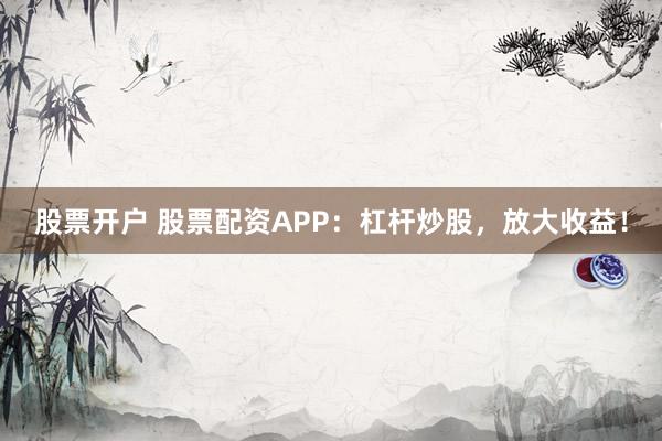 股票开户 股票配资APP：杠杆炒股，放大收益！