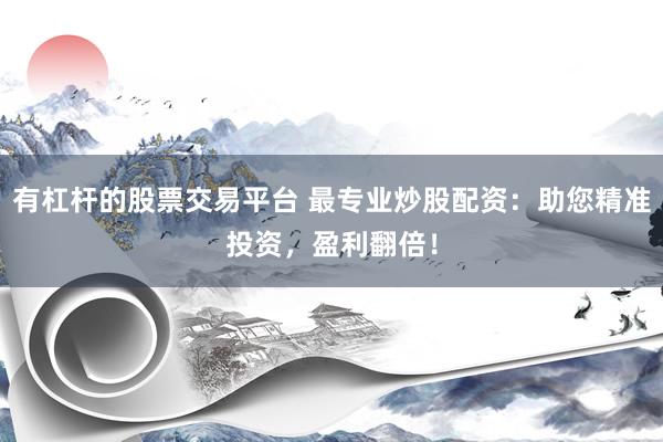 有杠杆的股票交易平台 最专业炒股配资：助您精准投资，盈利翻倍！