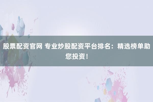 股票配资官网 专业炒股配资平台排名：精选榜单助您投资！