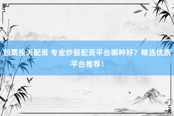 股票按天配资 专业炒股配资平台哪种好？精选优质平台推荐！