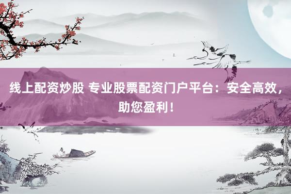 线上配资炒股 专业股票配资门户平台：安全高效，助您盈利！