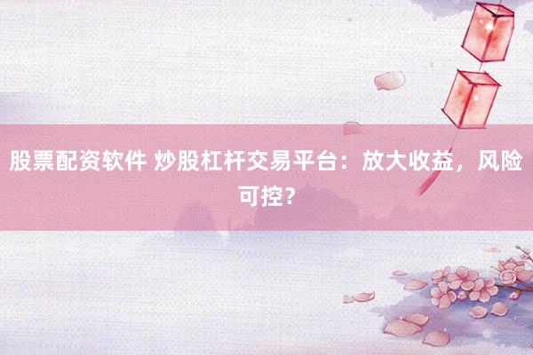 股票配资软件 炒股杠杆交易平台：放大收益，风险可控？