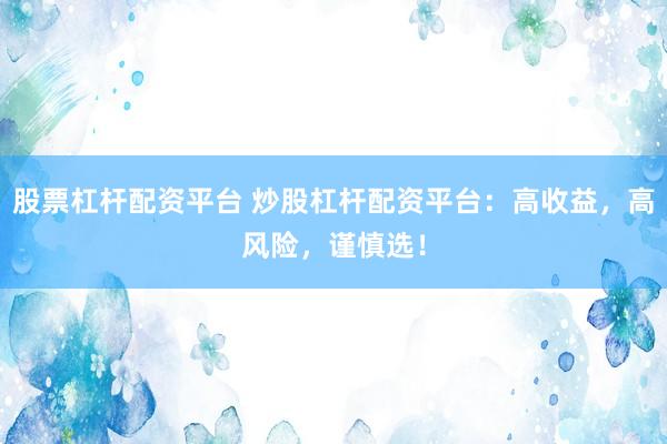 股票杠杆配资平台 炒股杠杆配资平台：高收益，高风险，谨慎选！