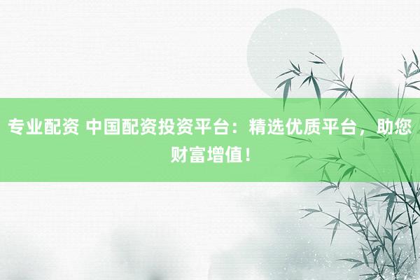 专业配资 中国配资投资平台：精选优质平台，助您财富增值！