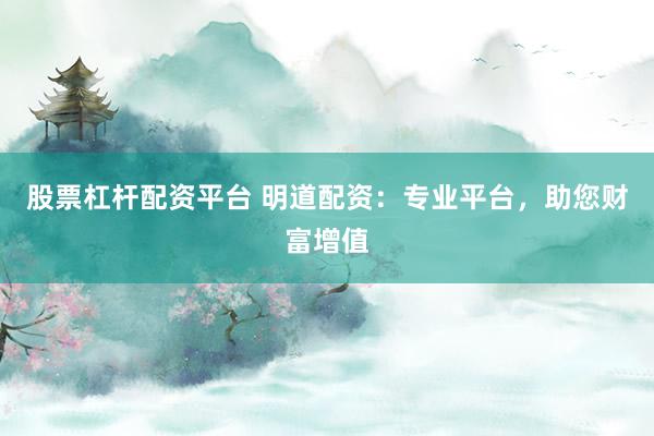 股票杠杆配资平台 明道配资：专业平台，助您财富增值