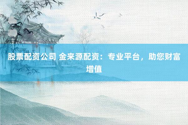 股票配资公司 金来源配资：专业平台，助您财富增值