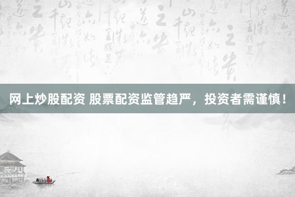 网上炒股配资 股票配资监管趋严，投资者需谨慎！