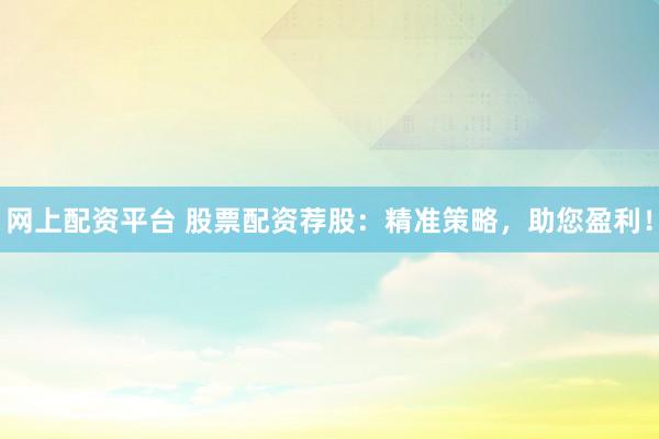 网上配资平台 股票配资荐股：精准策略，助您盈利！