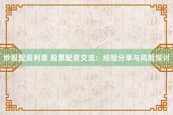 炒股配资利息 股票配资交流：经验分享与风险探讨