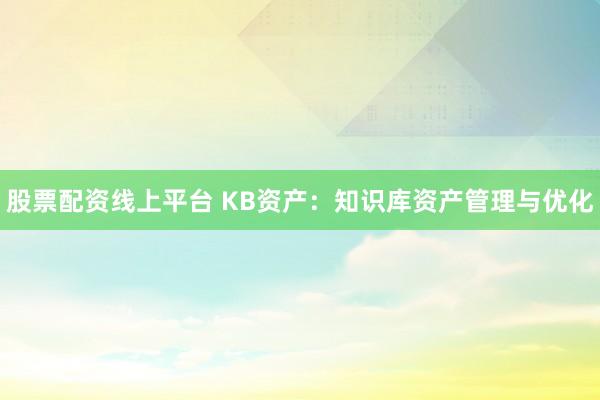 股票配资线上平台 KB资产：知识库资产管理与优化